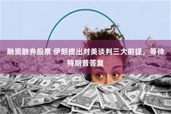 融资融券股票 伊朗提出对美谈判三大前提，等待特朗普答复