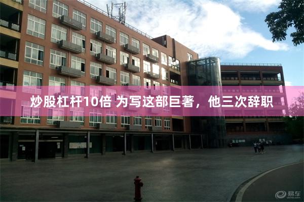 炒股杠杆10倍 为写这部巨著，他三次辞职
