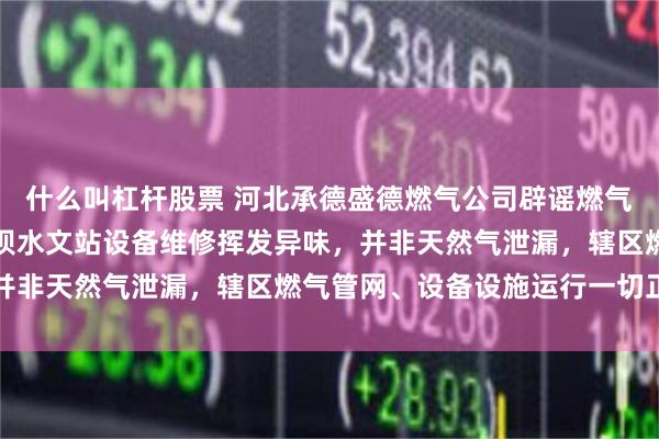 什么叫杠杆股票 河北承德盛德燃气公司辟谣燃气泄漏：异味来源为橡胶坝水文站设备维修挥发异味，并非天然气泄漏，辖区燃气管网、设备设施运行一切正常