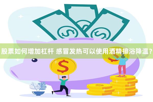 股票如何增加杠杆 感冒发热可以使用酒精擦浴降温？