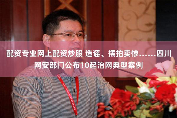 配资专业网上配资炒股 造谣、摆拍卖惨……四川网安部门公布10起治网典型案例