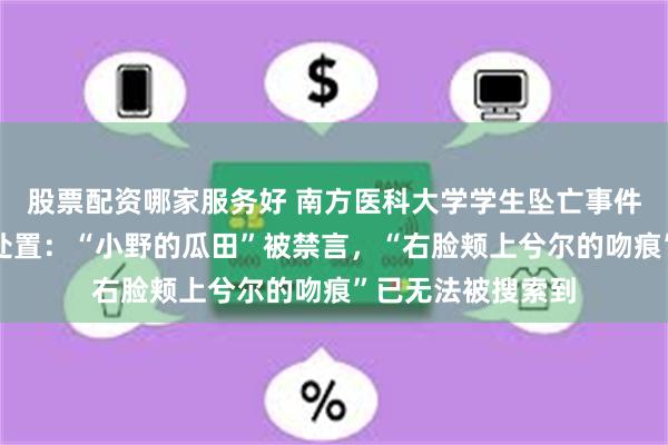 股票配资哪家服务好 南方医科大学学生坠亡事件造谣微博账号被处置:“小野的瓜田”被禁言,“右脸颊上兮尔的吻痕”已无法被搜索到