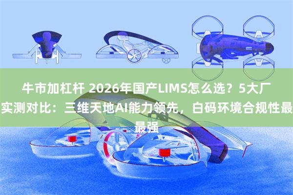 牛市加杠杆 2026年国产LIMS怎么选？5大厂商实测对比：三维天地AI能力领先，白码环境合规性最强