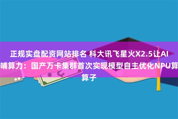 正规实盘配资网站排名 科大讯飞星火X2.5让AI反哺算力：国产万卡集群首次实现模型自主优化NPU算子
