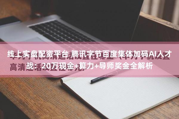 线上实盘配资平台 腾讯字节百度集体加码AI人才战：20万现金+算力+导师奖金全解析