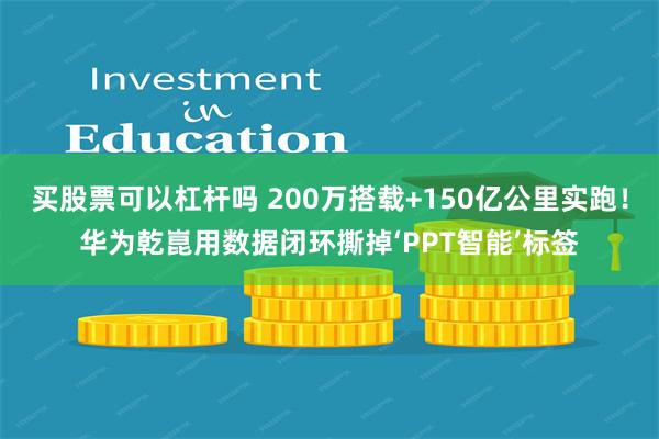买股票可以杠杆吗 200万搭载+150亿公里实跑！华为乾崑用数据闭环撕掉‘PPT智能’标签
