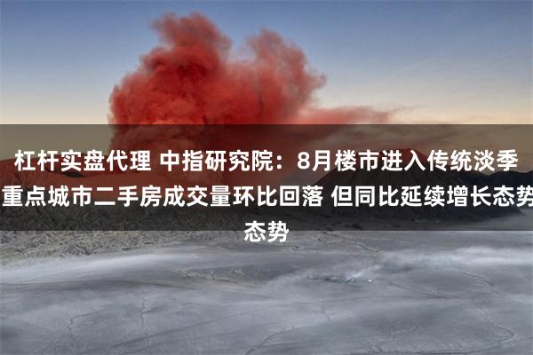 杠杆实盘代理 中指研究院：8月楼市进入传统淡季 重点城市二手房成交量环比回落 但同比延续增长态势