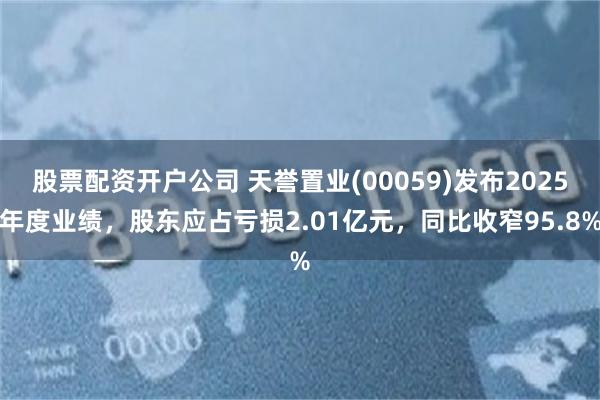 股票配资开户公司 天誉置业(00059)发布2025年度业绩，股东应占亏损2.01亿元，同比收窄95.8%