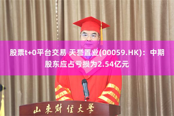 股票t+0平台交易 天誉置业(00059.HK)：中期股东应占亏损为2.54亿元