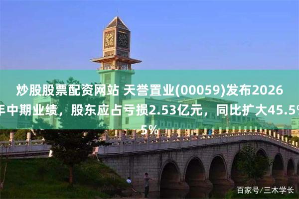 炒股股票配资网站 天誉置业(00059)发布2026年中期业绩，股东应占亏损2.53亿元，同比扩大45.5%