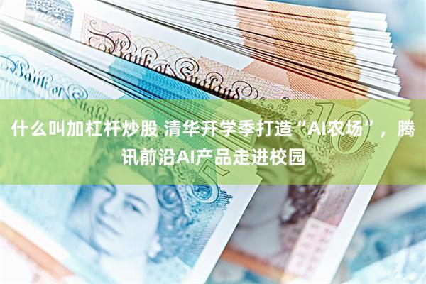 什么叫加杠杆炒股 清华开学季打造“AI农场”，腾讯前沿AI产品走进校园