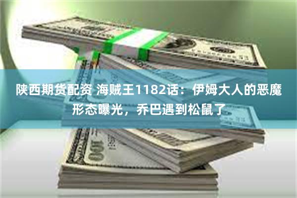 陕西期货配资 海贼王1182话:伊姆大人的恶魔形态曝光,乔巴遇到松鼠了