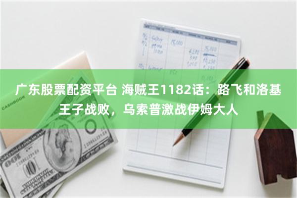 广东股票配资平台 海贼王1182话：路飞和洛基王子战败，乌索普激战伊姆大人