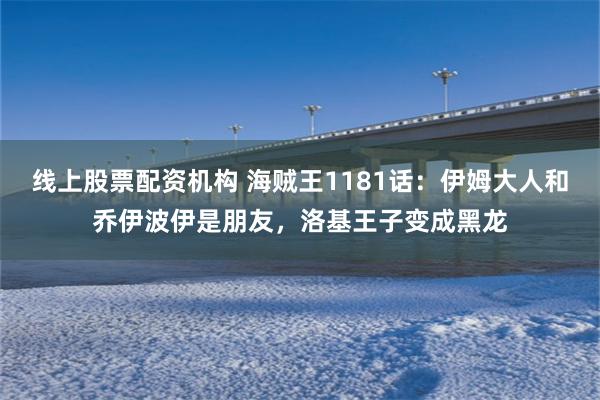 线上股票配资机构 海贼王1181话：伊姆大人和乔伊波伊是朋友，洛基王子变成黑龙