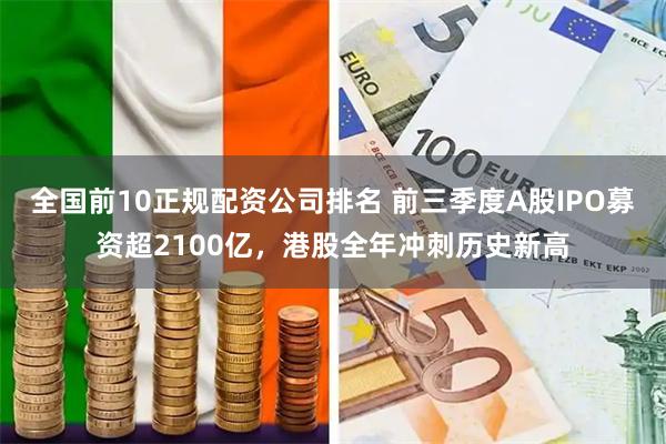 全国前10正规配资公司排名 前三季度A股IPO募资超2100亿，港股全年冲刺历史新高