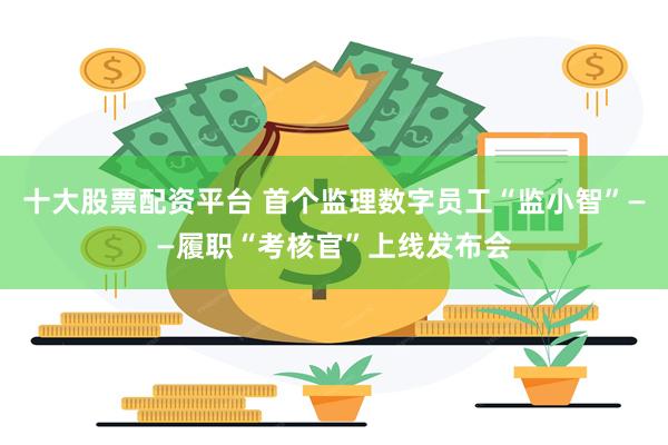 十大股票配资平台 首个监理数字员工“监小智”——履职“考核官”上线发布会