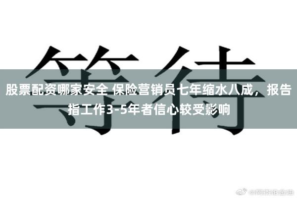 股票配资哪家安全 保险营销员七年缩水八成，报告指工作3-5年者信心较受影响