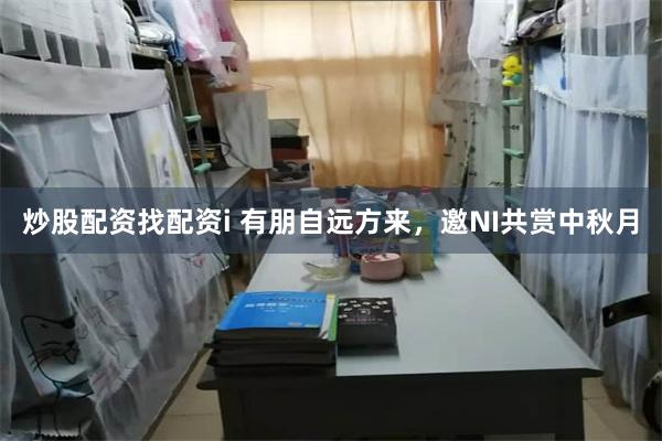 炒股配资找配资i 有朋自远方来，邀NI共赏中秋月