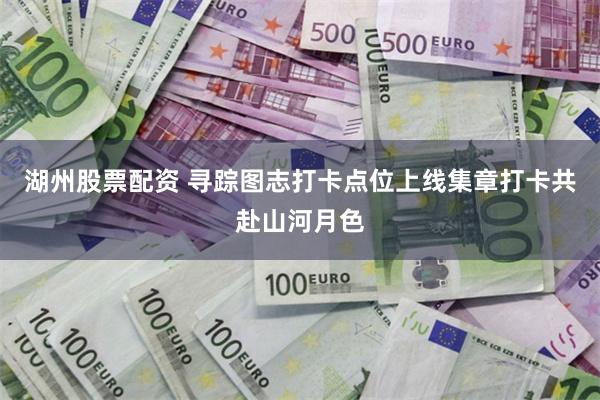 湖州股票配资 寻踪图志打卡点位上线集章打卡共赴山河月色