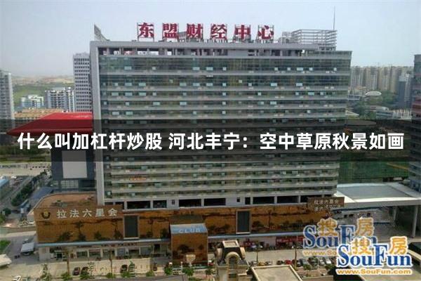 什么叫加杠杆炒股 河北丰宁：空中草原秋景如画