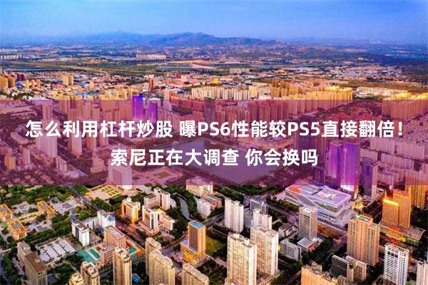 怎么利用杠杆炒股 曝PS6性能较PS5直接翻倍！索尼正在大调查 你会换吗