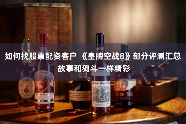 如何找股票配资客户 《皇牌空战8》部分评测汇总 故事和狗斗一样精彩