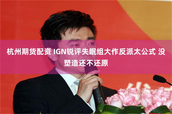 杭州期货配资 IGN锐评失眠组大作反派太公式 没塑造还不还原
