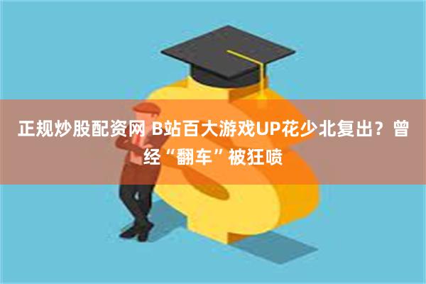 正规炒股配资网 B站百大游戏UP花少北复出?曾经“翻车”被狂喷