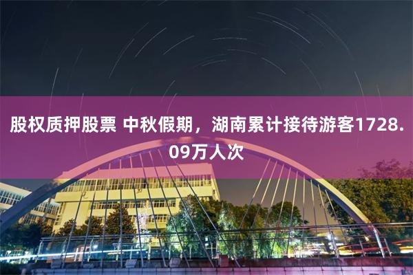 股权质押股票 中秋假期，湖南累计接待游客1728.09万人次