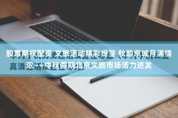 股票期权配资 文旅活动精彩纷呈 秋韵京城月满情浓——中秋假期北京文旅市场活力迸发