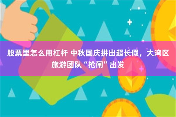 股票里怎么用杠杆 中秋国庆拼出超长假，大湾区旅游团队“抢闸”出发