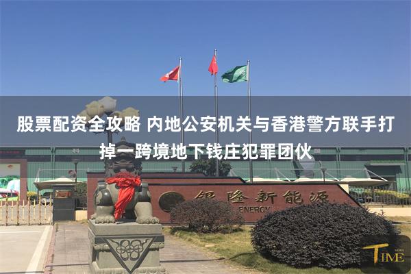 股票配资全攻略 内地公安机关与香港警方联手打掉一跨境地下钱庄犯罪团伙