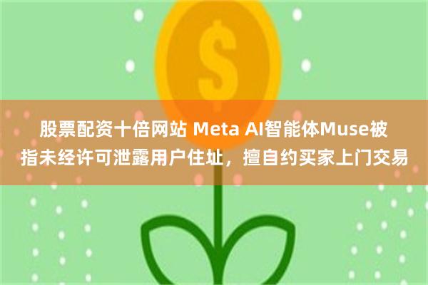 股票配资十倍网站 Meta AI智能体Muse被指未经许可泄露用户住址，擅自约买家上门交易