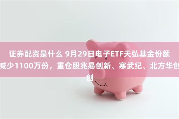 证券配资是什么 9月29日电子ETF天弘基金份额减少1100万份，重仓股兆易创新、寒武纪、北方华创