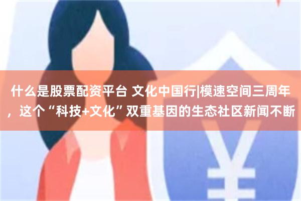 什么是股票配资平台 文化中国行|模速空间三周年,这个“科技+文化”双重基因的生态社区新闻不断