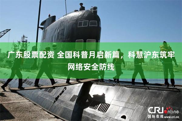 广东股票配资 全国科普月启新篇，科慧沪东筑牢网络安全防线