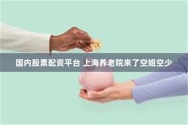 国内股票配资平台 上海养老院来了空姐空少