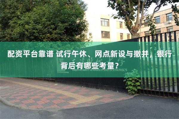 配资平台靠谱 试行午休、网点新设与撤并，银行背后有哪些考量？
