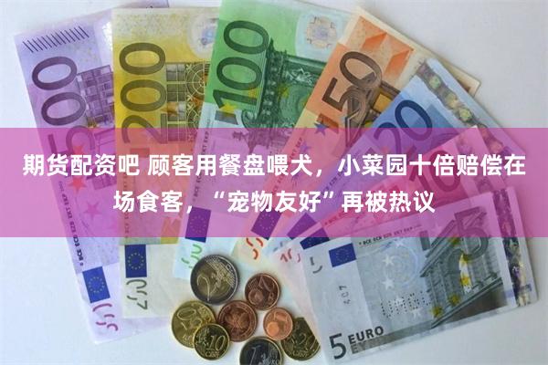 期货配资吧 顾客用餐盘喂犬，小菜园十倍赔偿在场食客，“宠物友好”再被热议