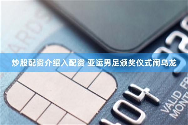 炒股配资介绍入配资 亚运男足颁奖仪式闹乌龙