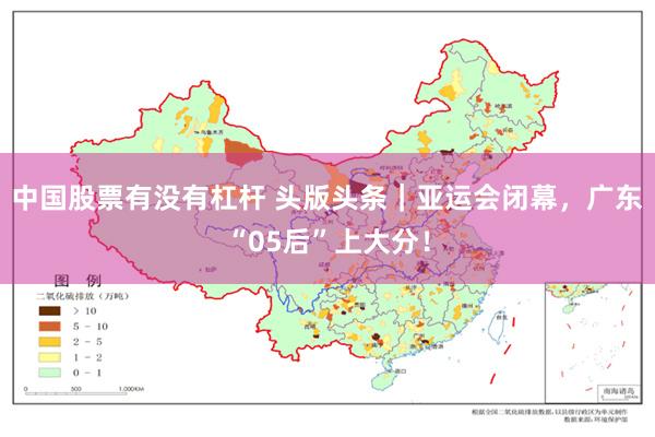 中国股票有没有杠杆 头版头条｜亚运会闭幕，广东“05后”上大分！