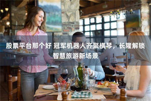 股票平台那个好 冠军机器人齐聚横琴，长隆解锁智慧旅游新场景