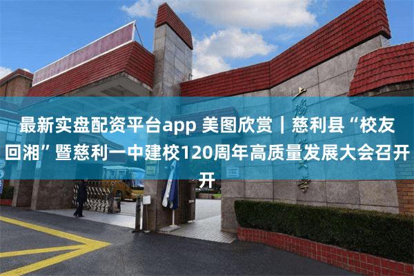 最新实盘配资平台app 美图欣赏｜慈利县“校友回湘”暨慈利一中建校120周年高质量发展大会召开