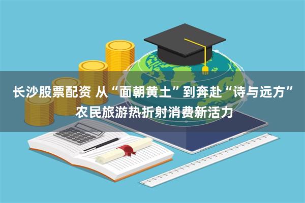 长沙股票配资 从“面朝黄土”到奔赴“诗与远方” 农民旅游热折射消费新活力