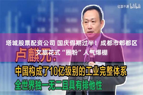 塔城股票配资公司 国庆假期过半！成都市郫都区文旅花式“圈粉”人气爆棚