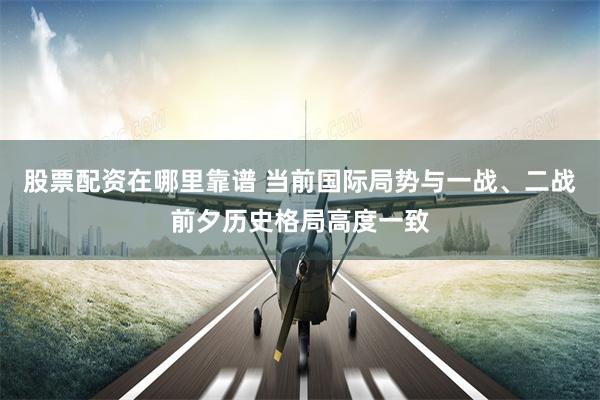 股票配资在哪里靠谱 当前国际局势与一战、二战前夕历史格局高度一致