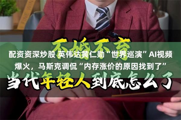 配资资深炒股 英伟达黄仁勋“世界巡演”AI视频爆火，马斯克调侃“内存涨价的原因找到了”