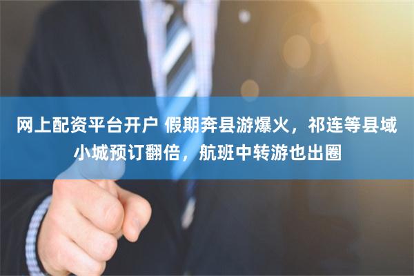 网上配资平台开户 假期奔县游爆火,祁连等县域小城预订翻倍,航班中转游也出圈