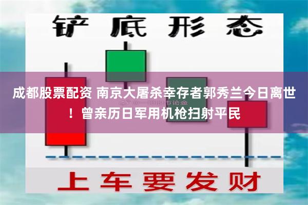 成都股票配资 南京大屠杀幸存者郭秀兰今日离世!曾亲历日军用机枪扫射平民