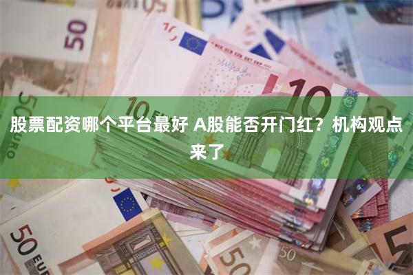 股票配资哪个平台最好 A股能否开门红？机构观点来了